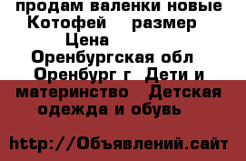 продам валенки новые Котофей 23 размер › Цена ­ 1 300 - Оренбургская обл., Оренбург г. Дети и материнство » Детская одежда и обувь   